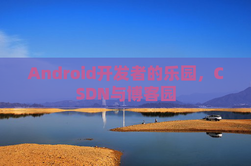 Android开发者的乐园，CSDN与博客园